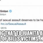 Hillary Clinton Tweet Backfire | TRY TELLING THAT TO JUANITA BRODERICK AND ALL OF BILL'S VICTIMS, HILLARY! | image tagged in hillary clinton tweet backfire | made w/ Imgflip meme maker