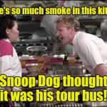 hells kitchen meme | There's so much smoke in this kitchen, Snoop Dog thought it was his tour bus! | image tagged in hells kitchen meme | made w/ Imgflip meme maker