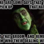 Wicked Witch scheme | THERE  ARE  SOME  DAYS  THAT  YOU   PICK UP                       THAT HAT , GET  THAT  BROOM ,  AND  REMIND THEM  WHO THEIR  DEALING  WITH ! | image tagged in wicked witch scheme | made w/ Imgflip meme maker