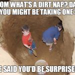 Helping Out Dad | MOM WHAT'S A DIRT NAP? DAD SAID YOU MIGHT BE TAKING ONE SOON! HE SAID YOU'D BE SURPRISED! | image tagged in kids digging a hole | made w/ Imgflip meme maker
