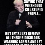 Warning: avoid contact with eyes and skin | I'M NOT SAYING THAT WE SHOULD; KILL STUPID PEOPLE... BUT LET'S JUST REMOVE ALL THESE RIDICULOUS WARNING LABELS AND LET NATURE TAKE IT'S COURSE | image tagged in george carlin,warning,funny,meme,darwin | made w/ Imgflip meme maker