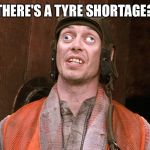 crazy eyes | THERE'S A TYRE SHORTAGE? | image tagged in crazy eyes | made w/ Imgflip meme maker