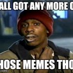 Got Some Memes? | Y'ALL GOT ANY MORE OF THOSE MEMES THO? | image tagged in memes,yall got any more of | made w/ Imgflip meme maker