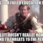 The Patriot | THANKS TO A FAILED EDUCATION SYSTEM; THE LEFT DOESN'T REALIZE HOW WE RESPOND TO THREATS TO THE REPUBLIC. | image tagged in the patriot | made w/ Imgflip meme maker