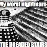 Dalek and Stairs | My worst nightmare-; THE DREADED STAIRS! | image tagged in dalek and stairs | made w/ Imgflip meme maker