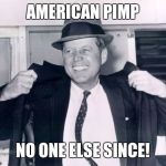 Jfk my man | AMERICAN PIMP; NO ONE ELSE SINCE! | image tagged in jfk my man | made w/ Imgflip meme maker