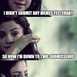 selena gomez crying | I DIDN'T SUBMIT ANY MEMES YESTERDAY; SO NOW I'M DOWN TO TWO SUBMISSIONS; AND I WASTED ONE ON THIS | image tagged in selena gomez crying | made w/ Imgflip meme maker