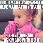 Mandatory training | JUST EMAILED ANSWER TO SOLVE MANDATORY TRAINING; THEY COME AND ASK ME HOW TO DO IT | image tagged in confused girl | made w/ Imgflip meme maker