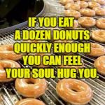 donuts | IF YOU EAT A DOZEN DONUTS QUICKLY ENOUGH YOU CAN FEEL YOUR SOUL HUG YOU. | image tagged in donuts,hug,soul,funny,funny memes,morning | made w/ Imgflip meme maker