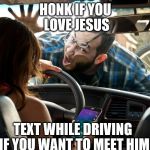 Don't text and drive. | HONK IF YOU LOVE JESUS; TEXT WHILE DRIVING IF YOU WANT TO MEET HIM | image tagged in don't text and drive | made w/ Imgflip meme maker