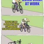 Bike crash | YOU'RE DOING GREAT AT WORK; THEN THEY ADD A SCRIPT TO MAKE IT IMPOSSIBLE TO DO YOUR JOB RIGHT; THEN THEY PUNISH YOU FOR DOING WHAT THEY TOLD YOU TO DO | image tagged in bike crash | made w/ Imgflip meme maker