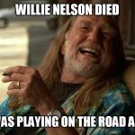 Willie Nelson Died | WILLIE NELSON DIED; HE WAS PLAYING ON THE ROAD AGAIN | image tagged in on the road again,half baked,weed,willie nelson,memes,country music | made w/ Imgflip meme maker