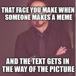 It really grinds my gears, I have to say | THAT FACE YOU MAKE WHEN SOMEONE MAKES A MEME AND THE TEXT GETS IN THE WAY OF THE PICTURE | image tagged in memes,face you make robert downey jr,imgflip | made w/ Imgflip meme maker
