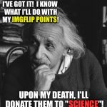 Genius discovers the true value of imgflip points  | I'VE GOT IT!  I KNOW WHAT I'LL DO WITH MY IMGFLIP POINTS! IMGFLIP POINTS; UPON MY DEATH, I'LL DONATE THEM TO "SCIENCE"! SCIENCE | image tagged in einstein genius,imgflip points,donate to science | made w/ Imgflip meme maker