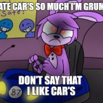 Grumpy Bonnie | I HATE CAR'S SO MUCH I'M GRUMPY; DON'T SAY THAT I LIKE CAR'S | image tagged in grumpy bonnie | made w/ Imgflip meme maker