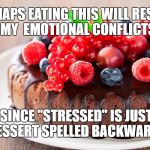 dessert | PERHAPS EATING THIS WILL RESOLVE MY  EMOTIONAL CONFLICTS; SINCE "STRESSED" IS JUST DESSERT SPELLED BACKWARDS | image tagged in dessert | made w/ Imgflip meme maker