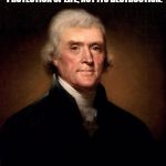 Thomas Jefferson  | "THE FIRST DUTY OF GOVERNMENT IS THE PROTECTION OF LIFE, NOT ITS DESTRUCTION. ABANDON THAT, AND YOU HAVE ABANDONED ALL." | image tagged in thomas jefferson | made w/ Imgflip meme maker