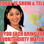 I can't wait to show you | TODAY IS SHOW & TELL; DID YOU EACH BRING YOUR FAVORITE DIRTY WATER ? | image tagged in memes,unhelpful teacher,funny | made w/ Imgflip meme maker