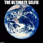 Earth | THE ULTIMATE SELFIE | image tagged in earth | made w/ Imgflip meme maker