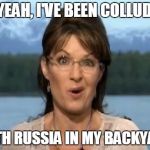 Sarah Palin | OH YEAH, I'VE BEEN COLLUDING; WITH RUSSIA IN MY BACKYARD | image tagged in sarah palin | made w/ Imgflip meme maker