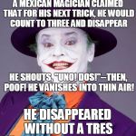 Jack Nicholson Joker | A MEXICAN MAGICIAN CLAIMED THAT FOR HIS NEXT TRICK, HE WOULD COUNT TO THREE AND DISAPPEAR; HE SHOUTS, "UNO! DOS!"--THEN, POOF! HE VANISHES INTO THIN AIR! HE DISAPPEARED WITHOUT A TRES | image tagged in jack nicholson joker | made w/ Imgflip meme maker