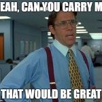 That Would Be Great Meme | YEAH, CAN YOU CARRY ME THAT WOULD BE GREAT | image tagged in memes,that would be great | made w/ Imgflip meme maker