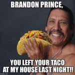 Taco Tuesday | BRANDON PRINCE, YOU LEFT YOUR TACO AT MY HOUSE LAST NIGHT!! | image tagged in taco tuesday | made w/ Imgflip meme maker