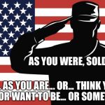 saluting soldier | AS YOU WERE, SOLDIER; OR... AS YOU ARE... OR... THINK YOU ARE... OR WANT TO BE... OR SOMETHING | image tagged in saluting soldier | made w/ Imgflip meme maker