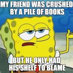 Tough Guy Sponge Bob | MY FRIEND WAS CRUSHED BY A PILE OF BOOKS; BUT HE ONLY HAD HIS SHELF TO BLAME | image tagged in tough guy sponge bob | made w/ Imgflip meme maker