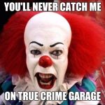 Pennywiseguy True Crime Garage | YOU'LL NEVER CATCH ME; ON TRUE CRIME GARAGE | image tagged in pennywise,crime,stephen king,clowns,scary clown,creepy clowns | made w/ Imgflip meme maker