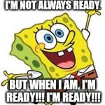I'm Ready!! I'm Ready!! | I'M NOT ALWAYS READY; BUT WHEN I AM, I'M READY!!! I'M READY!!! | image tagged in spongbob,i'm ready | made w/ Imgflip meme maker