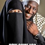 Say cheese | HOW COME YOU DIDN'T SMILE BABE | image tagged in say cheese,burka,muslim,racist,oppression,memes | made w/ Imgflip meme maker