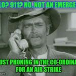 Just Doin' My Duty | HELLO? 911? NO, NOT AN EMERGENCY; IM JUST PHONING IN THE CO-ORDINATES FOR AN AIR STRIKE | image tagged in i reck'n,memes,beverly hillbilly | made w/ Imgflip meme maker