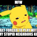 when u play with dumb neighbor | MFW; I GET FORCED TO PLAY WITH MY STUPID NEIGHBORS KID | image tagged in the fuck pikachu,dumb,neighbor,mfw,memes | made w/ Imgflip meme maker