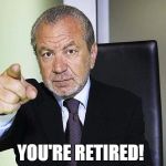 Lord Alan Sugar | YOU'RE RETIRED! | image tagged in lord alan sugar | made w/ Imgflip meme maker