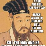 confuscious | GIVE A MAN A FISH AND HE'LL EAT FOR A DAY; TEACH A MAN TO FISH AND HE'LL EAT FOR A LIFETIME; KILL THE MAN AND HE WON'T BE EATING YOUR FISH | image tagged in confuscious | made w/ Imgflip meme maker