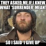 Sergeant Oddball Kelly's | THEY ASKED ME IF I KNEW WHAT 'SURRENDER' MEANT; SO I SAID 'I GIVE UP' | image tagged in sergeant oddball kelly's | made w/ Imgflip meme maker