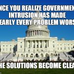 Government intrusion | ONCE YOU REALIZE GOVERNMENT INTRUSION HAS MADE NEARLY EVERY PROBLEM WORSE; THE SOLUTIONS BECOME CLEAR | image tagged in politics | made w/ Imgflip meme maker
