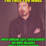 Face You Make Robert Downey Jr Meme | THE FACE YOU MAKE WHEN SOMEONE SAYS TRANSGENDERS ARE MORE VALUABLE THEN A AIRCRAFT CARRIER | image tagged in memes,face you make robert downey jr | made w/ Imgflip meme maker