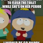 Craig South Park I would be so happy | IF MY WIFE COULD REMEMBER TO FLUSH THE TOILET WHILE SHE'S ON HER PERIOD; I WOULD BE SO HAPPY | image tagged in craig south park i would be so happy | made w/ Imgflip meme maker
