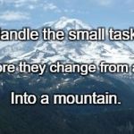 Mountain | Handle the small tasks; Before they change from a hill; Into a mountain. | image tagged in mountain | made w/ Imgflip meme maker