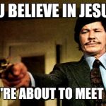 Charles Bronson | YOU BELIEVE IN JESUS? YOU'RE ABOUT TO MEET HIM | image tagged in charles bronson | made w/ Imgflip meme maker