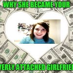 for the dough! | WHY SHE BECAME YOUR; OVERLY ATTACHED GIRLFRIEND | image tagged in the love of money,overly attached girlfriend | made w/ Imgflip meme maker