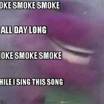 Barney | SMOKE SMOKE SMOKE; ALL DAY LONG; SMOKE SMOKE SMOKE; WHILE I SING THIS SONG | image tagged in barney | made w/ Imgflip meme maker