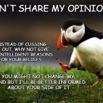 Dissenting Opinion | DON'T SHARE MY OPINION? INSTEAD OF CUSSING ME OUT, WHY NOT GIVE ME INTELLIGENT REASONS FOR YOUR BELIEFS; YOU MIGHT NOT CHANGE MY MIND BUT I'LL BE BETTER INFORMED ABOUT YOUR SIDE OF IT | image tagged in unpopular opinion puffin,debate,opinions | made w/ Imgflip meme maker