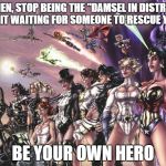 Women Hero | WOMEN, STOP BEING THE "DAMSEL IN DISTRESS". QUIT WAITING FOR SOMEONE TO RESCUE YOU; BE YOUR OWN HERO | image tagged in dc heroines | made w/ Imgflip meme maker