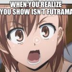 When you realize......... | WHEN YOU REALIZE YOU SHOW ISN'T FUTRAMA | image tagged in when you realize | made w/ Imgflip meme maker