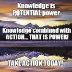 Action is Power | Knowledge is NOT power. Knowledge is POTENTIAL power. Knowledge combined with ACTION...
THAT IS POWER! TAKE ACTION TODAY! | image tagged in mountain,power,inspirational quote,knowledge,napoleon hill,tony robbins | made w/ Imgflip meme maker