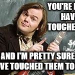 school of rock | YOU'RE KIDS HAVE TOUCHED ME; AND I'M PRETTY SURE I'VE TOUCHED THEM TOO. | image tagged in school of rock | made w/ Imgflip meme maker