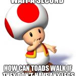 Toad | WAIT A SECOND; HOW CAN TOADS WALK IF THEY DON'T HAVE ANY LEGS | image tagged in toad | made w/ Imgflip meme maker